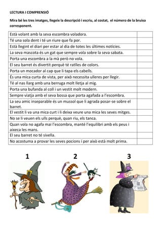 LECTURA I COMPRENSIÓ

Mira bé les tres imatges, llegeix la descripció i escriu, al costat, el número de la bruixa
correspo...