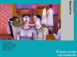 CROMATISMO
EQUILIBRADO
Imágenes
figurativas
Rufino Tamayo,
(mexicano), Tehuanas,
1939, óleo sobre tela,
Albright-Knox Art
Gallery, Buffalo
 