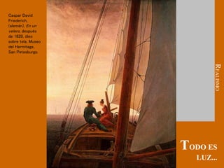Caspar David
Friederich,
(alemán), En un
velero, después
de 1820, óleo
sobre tela, Museo
del Hermitage,
San Petesburgo.
TODO ES
LUZ...
R
EALISMO
 