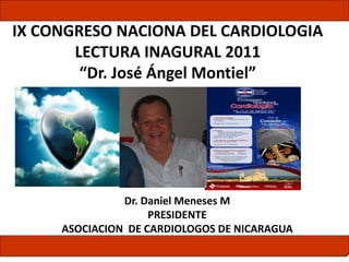 Dr. Daniel Meneses M
PRESIDENTE
ASOCIACION DE CARDIOLOGOS DE NICARAGUA
IX CONGRESO NACIONA DEL CARDIOLOGIA
LECTURA INAGURAL 2011
“Dr. José Ángel Montiel”
 