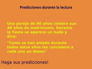 Predicciones durante la lectura
Una pareja de 60 años celebra sus
40 años de matrimonio. Durante
la fiesta se aparece un hada y
dice:
“Como se han amado durante
todos estos años les concederé a
cada uno un deseo”
Haga sus predicciones!
 