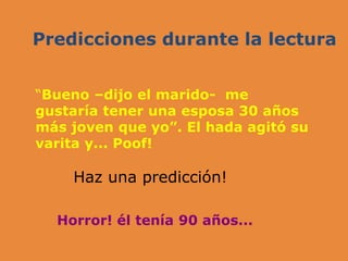 Predicciones durante la lectura
“Bueno –dijo el marido- me
gustaría tener una esposa 30 años
más joven que yo”. El hada agitó su
varita y... Poof!
Haz una predicción!
Horror! él tenía 90 años...
 