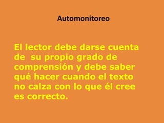 Automonitoreo
El lector debe darse cuenta
de su propio grado de
comprensión y debe saber
qué hacer cuando el texto
no calza con lo que él cree
es correcto.
 
