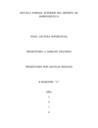 ESCUELA NORMAL SUPERIOR DEL DISTRITO DE
BARRANQUILLA
TEMA: LECTURA INFERENCIAL
PRESENTADO A: MARLON FIGUEROA
PRESENTADO POR: MAYELIS ROSALES
II SEMESTRE “ C”
AÑO:
2
0
1
6
 