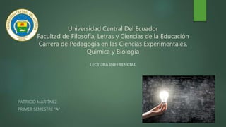 Universidad Central Del Ecuador
Facultad de Filosofía, Letras y Ciencias de la Educación
Carrera de Pedagogía en las Ciencias Experimentales,
Química y Biología
LECTURA INFERENCIAL
PATRICIO MARTÍNEZ
PRIMER SEMESTRE “A”
 