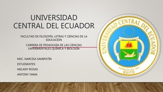 UNIVERSIDAD
CENTRAL DEL ECUADOR
FACULTAD DE FILOSOFÍA, LETRAS Y CIENCIAS DE LA
EDUCACIÓN
CARRERA DE PEDAGOGÍA DE LAS CIENCIAS
EXPERIMENTALES QUÍMICA Y BIOLOGÍA
MSC. NARCISA SAMIPATÍN
ESTUDIANTES:
MELANY ROSAS
ANTONY YAMA
 
