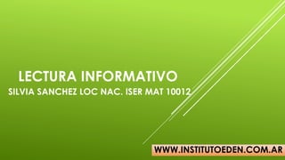 LECTURA INFORMATIVO
WWW.INSTITUTOEDEN.COM.AR
SILVIA SANCHEZ LOC NAC. ISER MAT 10012
 