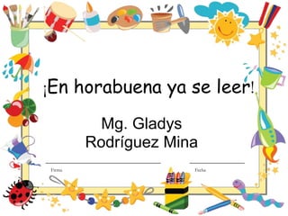 ¡En horabuena ya se leer!,[object Object],Mg. Gladys Rodríguez Mina ,[object Object],Firma					Fecha,[object Object]