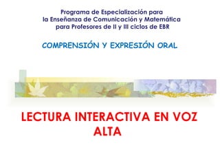 LECTURA INTERACTIVA EN VOZ ALTA  Programa de Especialización para  la Enseñanza de Comunicación y Matemática  para Profesores de II y III ciclos de EBR COMPRENSIÓN Y EXPRESIÓN ORAL 