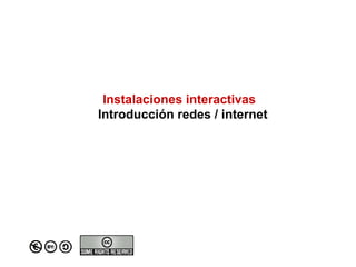 Instalaciones interactivas
Introducción redes / internet
 