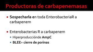  Sospecharla en toda EnterobacteriaR a
carbapenem
 Enterobacterias R a carbapenem
 Hiperproducciónde AmpC
 BLEE+ cierre de porinas
 
