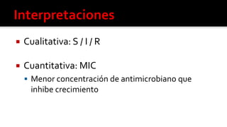  Cualitativa: S / I / R
 Cuantitativa: MIC
 Menor concentración de antimicrobiano que
inhibe crecimiento
 