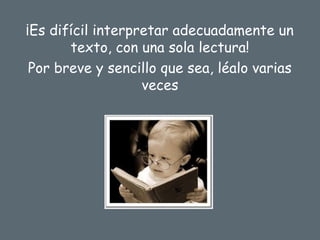 ¡Es difícil interpretar adecuadamente un
texto, con una sola lectura!
Por breve y sencillo que sea, léalo varias
veces
 