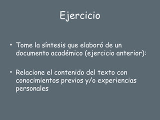 Ejercicio
• Tome la síntesis que elaboró de un
documento académico (ejercicio anterior):
• Relacione el contenido del texto con
conocimientos previos y/o experiencias
personales
 