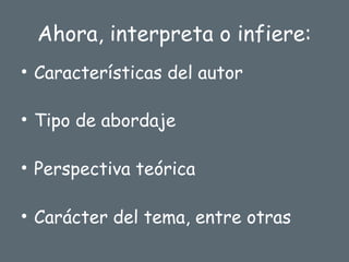 Ahora, interpreta o infiere:
• Características del autor
• Tipo de abordaje
• Perspectiva teórica
• Carácter del tema, entre otras
 