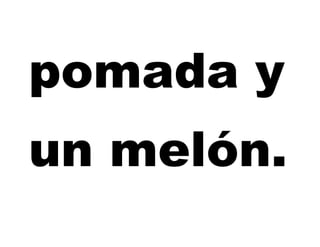pomada y
un melón.
 