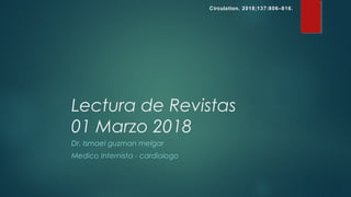 Lectura de Revistas
01 Marzo 2018
Dr. Ismael guzman melgar
Medico Internista - cardiologo
Circulation. 2018;137:806–816.
 