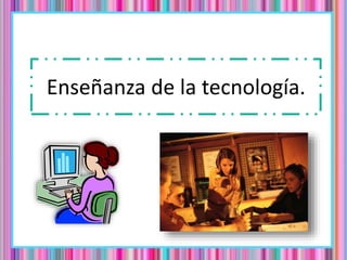 Enseñanza de la tecnología.
 