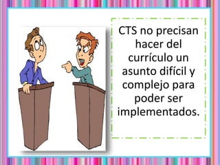 CTS no precisan
hacer del
currículo un
asunto difícil y
complejo para
poder ser
implementados.
 
