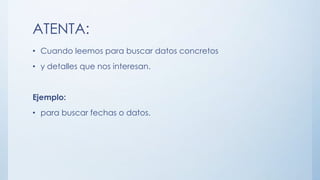 ATENTA:
• Cuando leemos para buscar datos concretos
• y detalles que nos interesan.
Ejemplo:
• para buscar fechas o datos.
 
