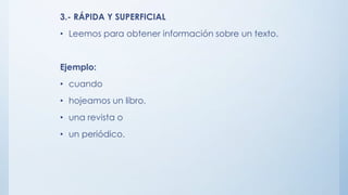 3.- RÁPIDA Y SUPERFICIAL
• Leemos para obtener información sobre un texto.
Ejemplo:
• cuando
• hojeamos un libro,
• una revista o
• un periódico.
 
