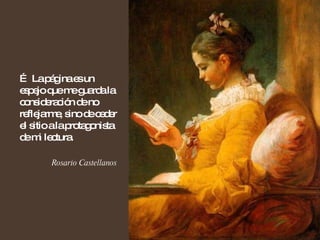 …  La página es un espejo que me guarda la consideración de no reflejarme, sino de ceder el sitio a la protagonista de mi lectura.  Rosario Castellanos 