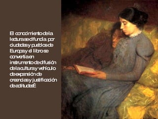 El conocimiento de la lectura se difundía  por ciudades y pueblos de Europa y el libro se convertía en instrumento de difusión de la cultura y vehículo de expansión de creencias y justificación de actitudes… 