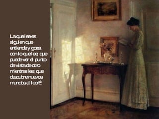 La que lee es alguien que entiende y goza con lo que lee; que puede ver el punto de vista de otro mientras lee; que descubre nuevos mundos al leer… 