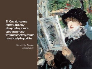 …  Cuando leemos, somos ubicuas y atemporales, somos quienes somos y también los otros, somos la realidad y lo posible. Ma. Evelia Botana Montenegro 