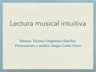 Lectura musical intuitiva
Ritmos: Vicente Umpiérrez Sánchez!
Presentación y audios: Sergio Galán Parro
 