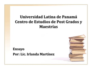 Universidad Latina de Panamá Centro de Estudios de Post Grados y Maestrías Ensayo Por: Lic. Irlanda Martínez 