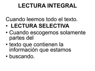 LECTURA INTEGRALCuando leemos todo el texto.LECTURA SELECTIVACuando escogemos solamente partes deltexto que contienen la información que estamosbuscando.