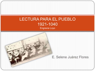LECTURA PARA EL PUEBLO
      1921-1040
        Engracia Loyo




                  E. Selene Juárez Flores
 