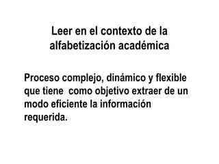 Leer en el contexto de la
alfabetización académica
Proceso complejo, dinámico y flexible
que tiene como objetivo extraer de un
modo eficiente la información
requerida.
 