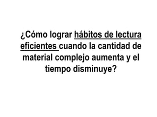 ¿Cómo lograr hábitos de lectura
eficientes cuando la cantidad de
material complejo aumenta y el
tiempo disminuye?
 