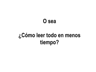 O sea
¿Cómo leer todo en menos
tiempo?
 