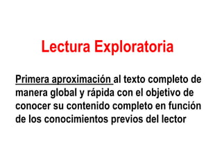 Lectura Exploratoria
Primera aproximación al texto completo de
manera global y rápida con el objetivo de
conocer su contenido completo en función
de los conocimientos previos del lector
 