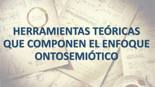 HERRAMIENTAS TEÓRICAS
QUE COMPONEN EL ENFOQUE
ONTOSEMIÓTICO
 
