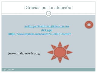 ¡Gracias por tu atención!
LA LECTURA
17
mailto:paulinadivina14@live.com.mx
click aquí
https://www.youtube.com/watch?v=CndQ-CxwnNY
jueves, 11 de junio de 2015
 