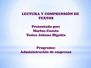 LECTURA Y COMPRENSIÓN DE
      TEXTOS

     Presentado por:
      Marlen Cuesta
  Yesica Johana Higuita


        Programa:
Administración de empresas
 