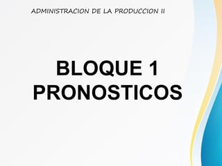 BLOQUE 1
PRONOSTICOS
ADMINISTRACION DE LA PRODUCCION II
 