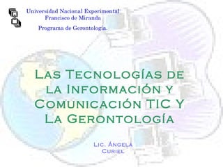 Las Tecnologías de la Información y Comunicación TIC Y La Gerontología Lic. Ángela Curiel Universidad Nacional Experimental Francisco de Miranda Programa de Gerontología. 