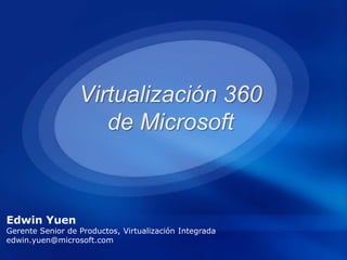 Virtualización 360
de Microsoft
Edwin Yuen
Gerente Senior de Productos, Virtualización Integrada
edwin.yuen@microsoft.com
 