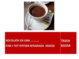 XOCOLATA EN UNA .........,
FINS I TOT POTSER M’AGRADA MASSA
TASSA
BASSA
 