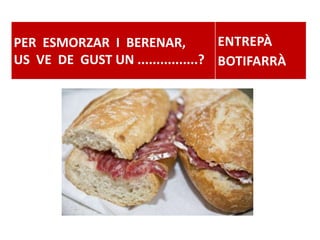 PER ESMORZAR I BERENAR,
US VE DE GUST UN ................?
ENTREPÀ
BOTIFARRÀ
 