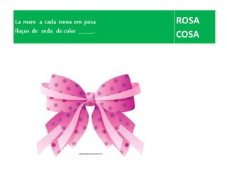 La mare a cada trena em posa
llaços de seda de color ______.
ROSA
COSA
 