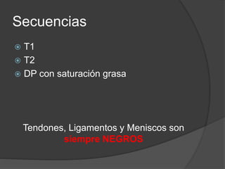 Secuencias
 T1
 T2
 DP con saturación grasa
Tendones, Ligamentos y Meniscos son
siempre NEGROS
 