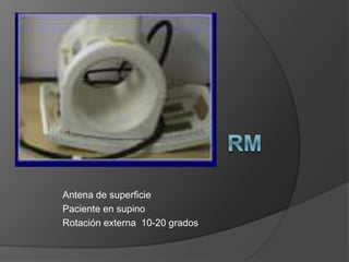 Antena de superficie
Paciente en supino
Rotación externa 10-20 grados
 