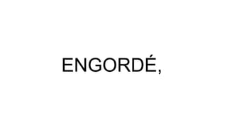 ENGORDÉ,
 