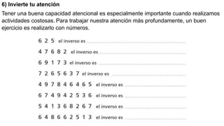 6) Invierte tu atención
Tener una buena capacidad atencional es especialmente importante cuando realizamos
actividades costosas. Para trabajar nuestra atención más profundamente, un buen
ejercicio es realizarlo con números.
 